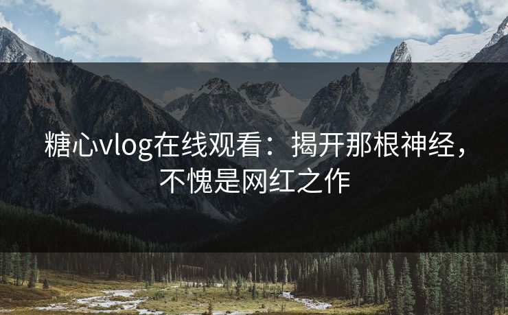 糖心vlog在线观看：揭开那根神经，不愧是网红之作
