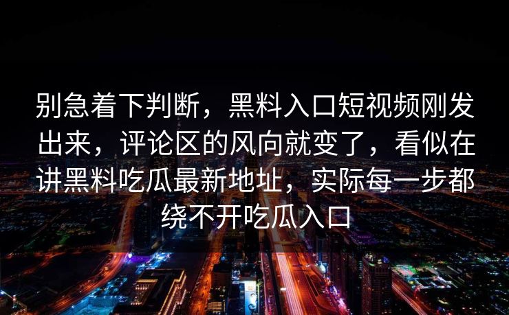 别急着下判断，黑料入口短视频刚发出来，评论区的风向就变了，看似在讲黑料吃瓜最新地址，实际每一步都绕不开吃瓜入口
