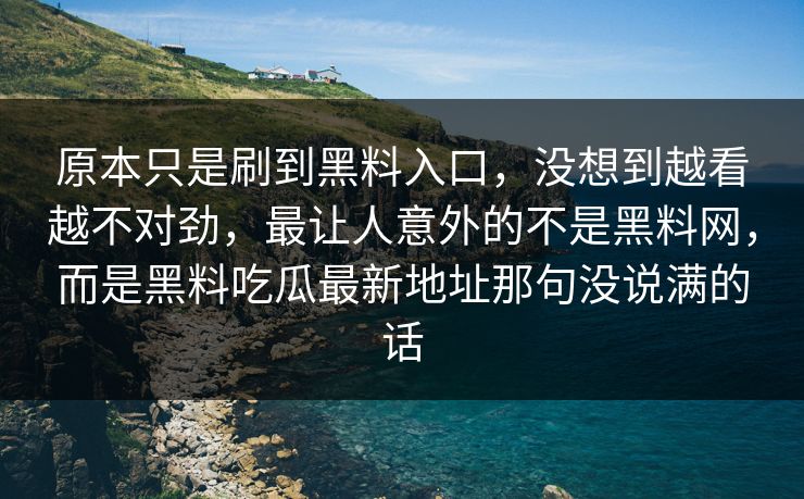 原本只是刷到黑料入口，没想到越看越不对劲，最让人意外的不是黑料网，而是黑料吃瓜最新地址那句没说满的话