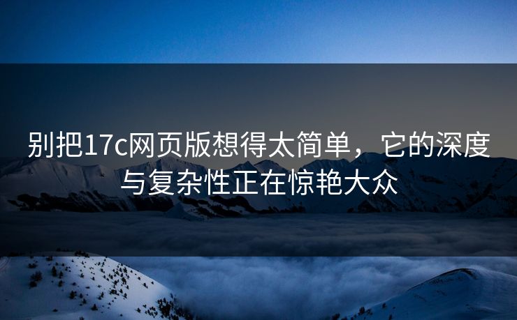 别把17c网页版想得太简单，它的深度与复杂性正在惊艳大众