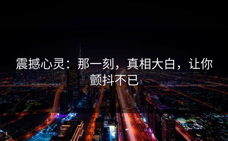 震撼心灵：那一刻，真相大白，让你颤抖不已