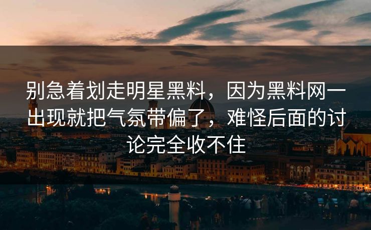 别急着划走明星黑料，因为黑料网一出现就把气氛带偏了，难怪后面的讨论完全收不住