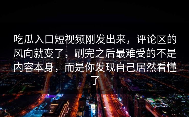 吃瓜入口短视频刚发出来，评论区的风向就变了，刷完之后最难受的不是内容本身，而是你发现自己居然看懂了