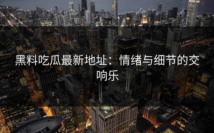 黑料吃瓜最新地址：情绪与细节的交响乐