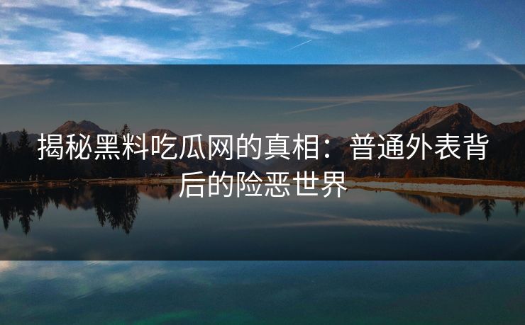 揭秘黑料吃瓜网的真相：普通外表背后的险恶世界