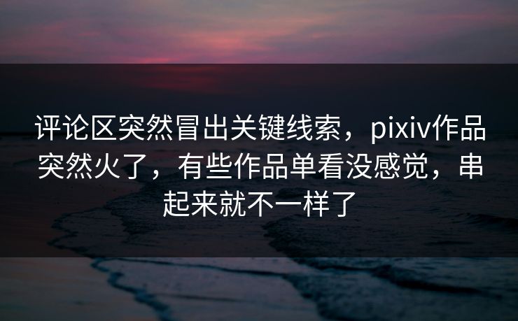 评论区突然冒出关键线索，pixiv作品突然火了，有些作品单看没感觉，串起来就不一样了