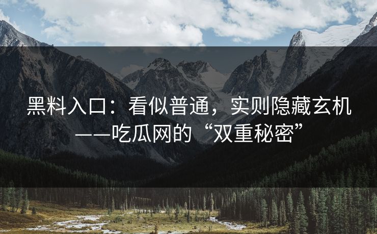 黑料入口：看似普通，实则隐藏玄机——吃瓜网的“双重秘密”