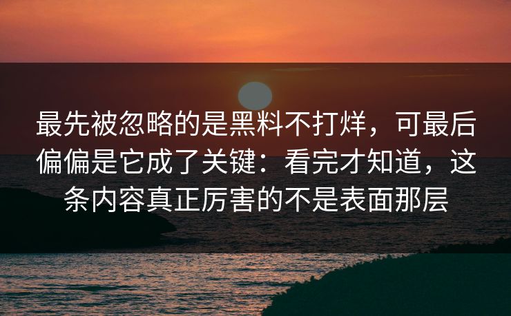 最先被忽略的是黑料不打烊，可最后偏偏是它成了关键：看完才知道，这条内容真正厉害的不是表面那层