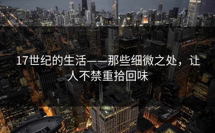 17世纪的生活——那些细微之处，让人不禁重拾回味