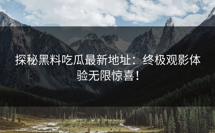 探秘黑料吃瓜最新地址：终极观影体验无限惊喜！
