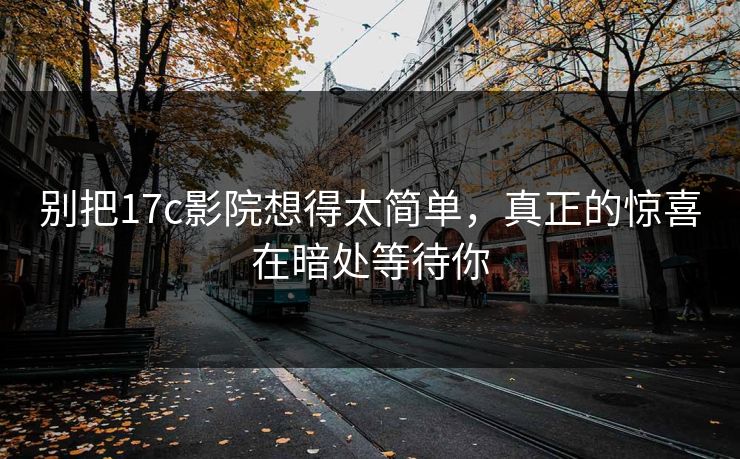 别把17c影院想得太简单，真正的惊喜在暗处等待你