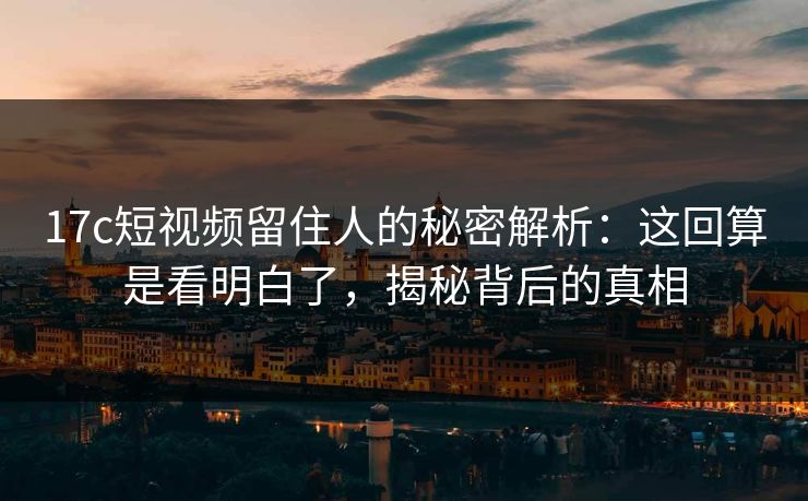 17c短视频留住人的秘密解析：这回算是看明白了，揭秘背后的真相