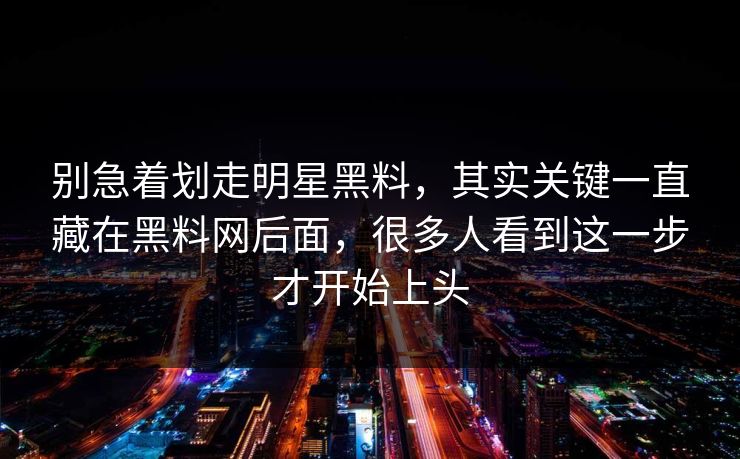别急着划走明星黑料，其实关键一直藏在黑料网后面，很多人看到这一步才开始上头