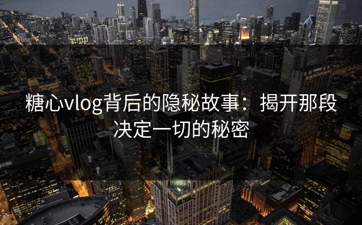 糖心vlog背后的隐秘故事：揭开那段决定一切的秘密