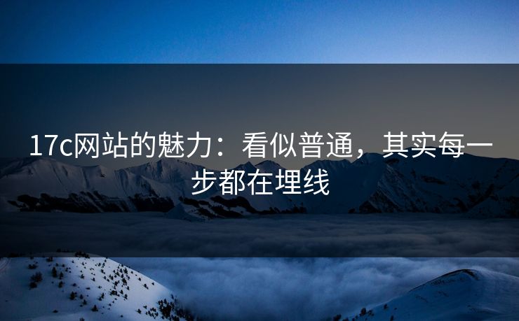 17c网站的魅力：看似普通，其实每一步都在埋线