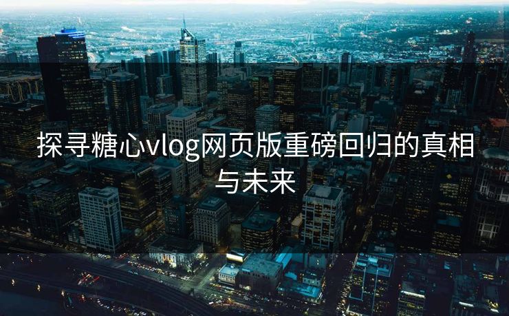 探寻糖心vlog网页版重磅回归的真相与未来