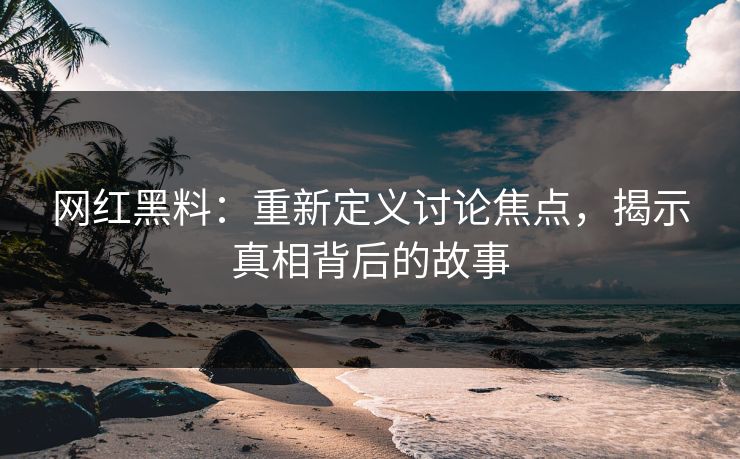 网红黑料：重新定义讨论焦点，揭示真相背后的故事