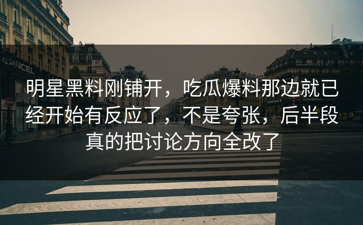 明星黑料刚铺开，吃瓜爆料那边就已经开始有反应了，不是夸张，后半段真的把讨论方向全改了
