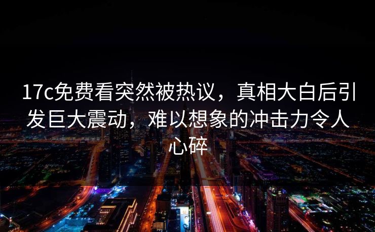 17c免费看突然被热议，真相大白后引发巨大震动，难以想象的冲击力令人心碎