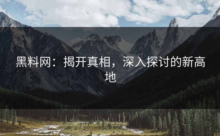 黑料网：揭开真相，深入探讨的新高地