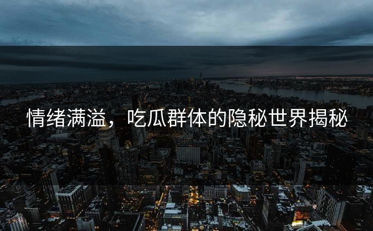 情绪满溢，吃瓜群体的隐秘世界揭秘