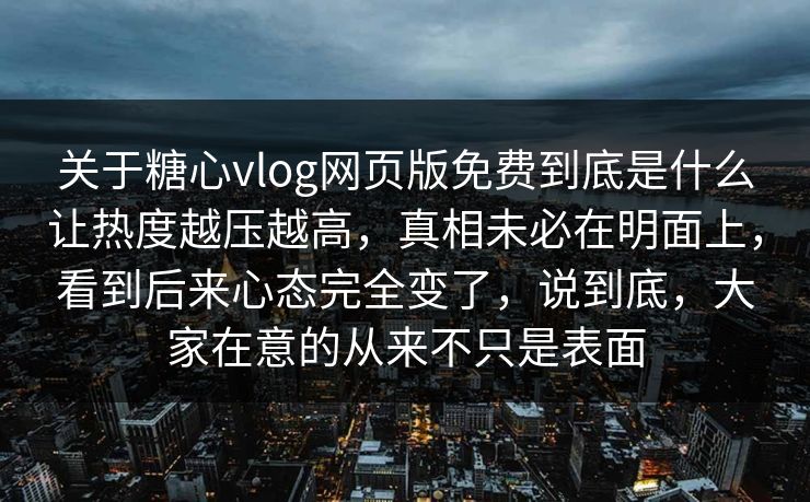 关于糖心vlog网页版免费到底是什么让热度越压越高，真相未必在明面上，看到后来心态完全变了，说到底，大家在意的从来不只是表面