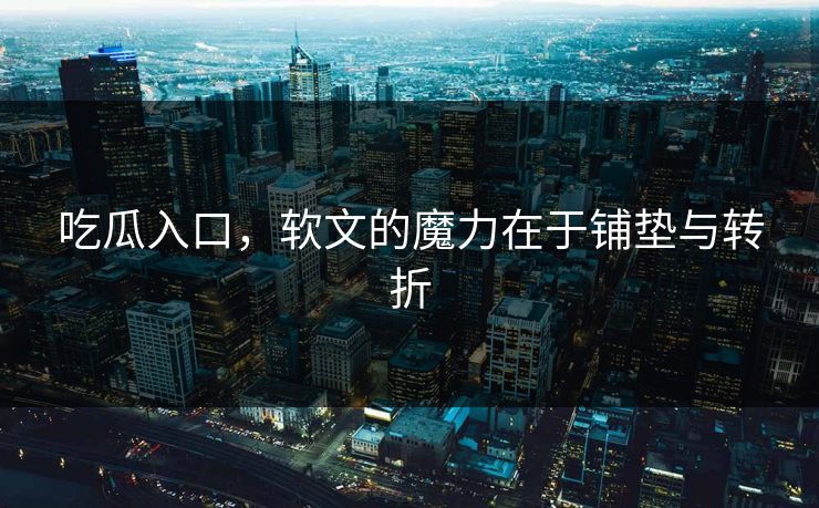 吃瓜入口，软文的魔力在于铺垫与转折