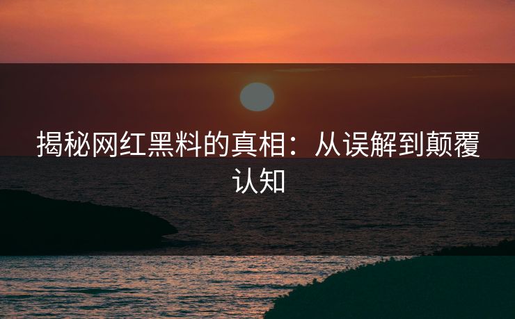 揭秘网红黑料的真相：从误解到颠覆认知