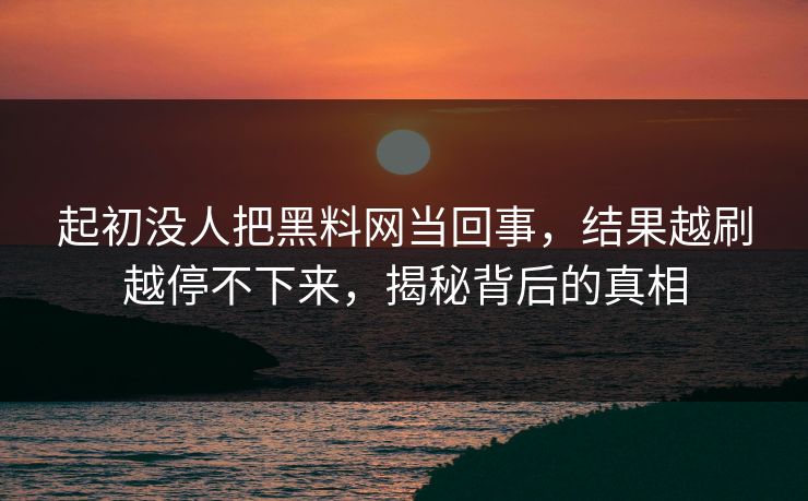 起初没人把黑料网当回事，结果越刷越停不下来，揭秘背后的真相