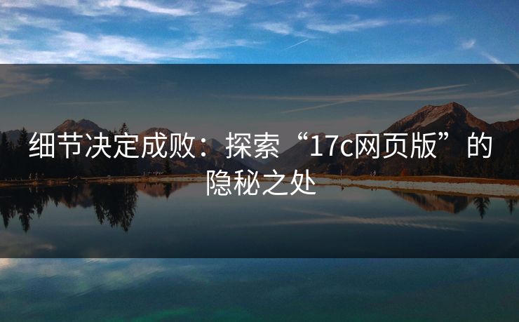 细节决定成败：探索“17c网页版”的隐秘之处