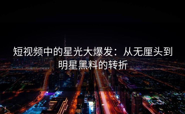 短视频中的星光大爆发：从无厘头到明星黑料的转折