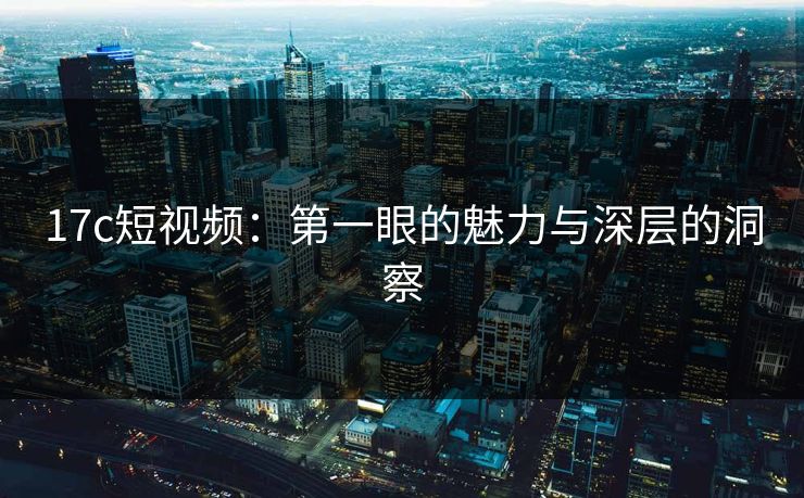 17c短视频：第一眼的魅力与深层的洞察