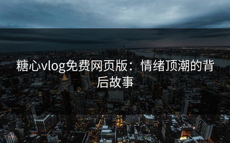 糖心vlog免费网页版：情绪顶潮的背后故事