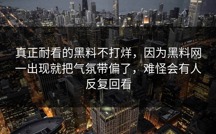 真正耐看的黑料不打烊，因为黑料网一出现就把气氛带偏了，难怪会有人反复回看
