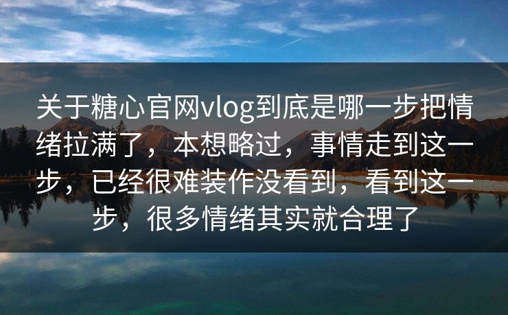 关于糖心官网vlog到底是哪一步把情绪拉满了，本想略过，事情走到这一步，已经很难装作没看到，看到这一步，很多情绪其实就合理了