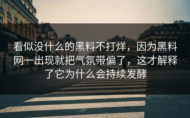 看似没什么的黑料不打烊，因为黑料网一出现就把气氛带偏了，这才解释了它为什么会持续发酵
