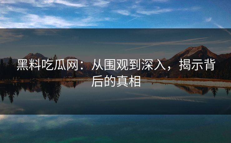黑料吃瓜网：从围观到深入，揭示背后的真相