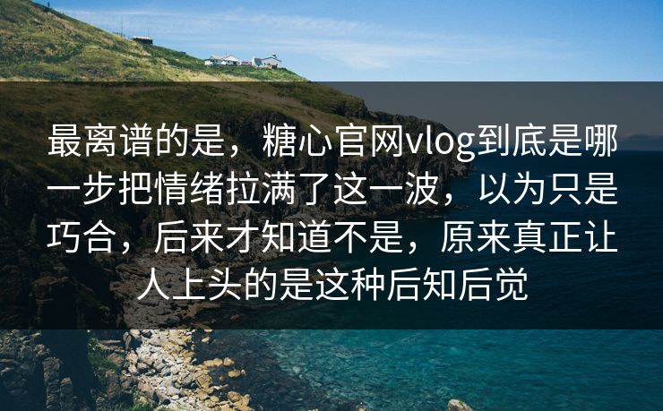 最离谱的是，糖心官网vlog到底是哪一步把情绪拉满了这一波，以为只是巧合，后来才知道不是，原来真正让人上头的是这种后知后觉