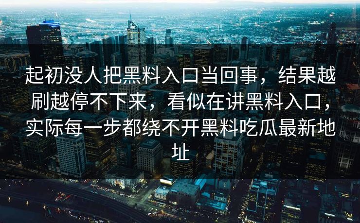 起初没人把黑料入口当回事，结果越刷越停不下来，看似在讲黑料入口，实际每一步都绕不开黑料吃瓜最新地址