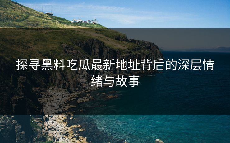 探寻黑料吃瓜最新地址背后的深层情绪与故事