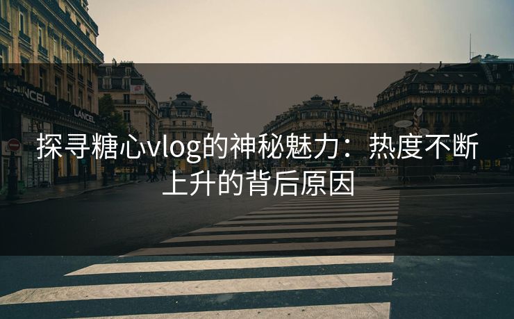 探寻糖心vlog的神秘魅力：热度不断上升的背后原因