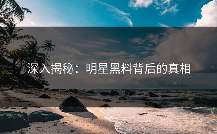 深入揭秘：明星黑料背后的真相