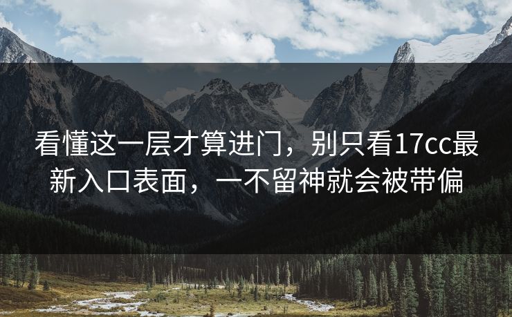 看懂这一层才算进门，别只看17cc最新入口表面，一不留神就会被带偏