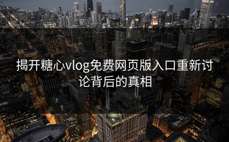 揭开糖心vlog免费网页版入口重新讨论背后的真相