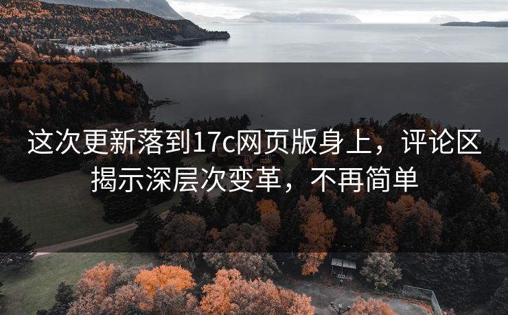 这次更新落到17c网页版身上，评论区揭示深层次变革，不再简单