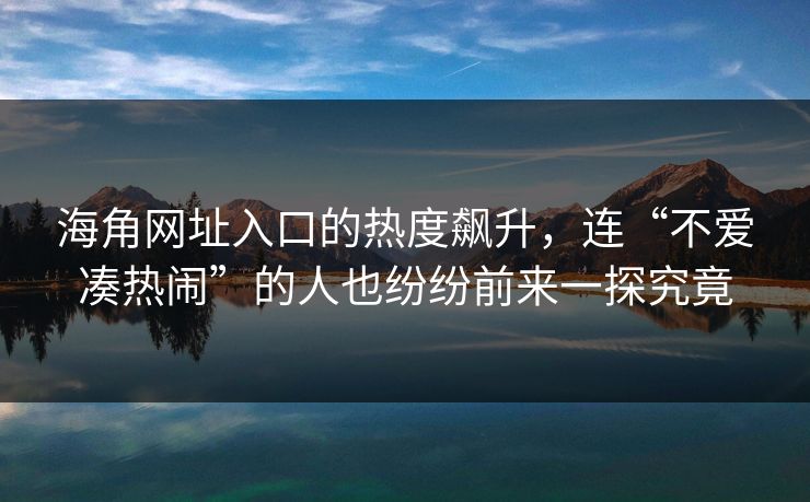 海角网址入口的热度飙升，连“不爱凑热闹”的人也纷纷前来一探究竟