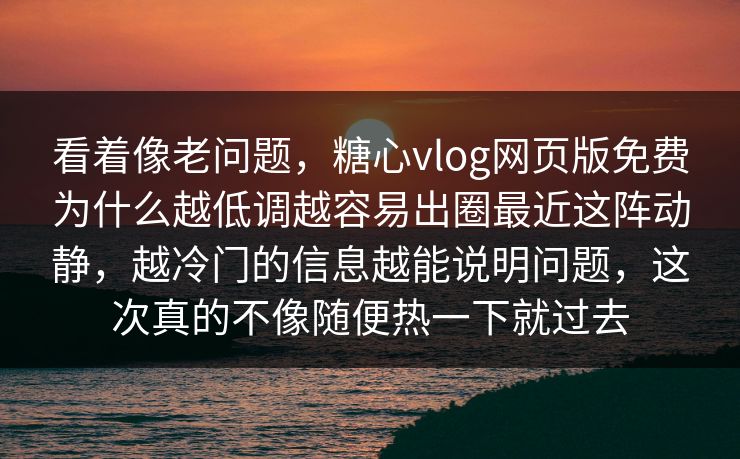 看着像老问题，糖心vlog网页版免费为什么越低调越容易出圈最近这阵动静，越冷门的信息越能说明问题，这次真的不像随便热一下就过去