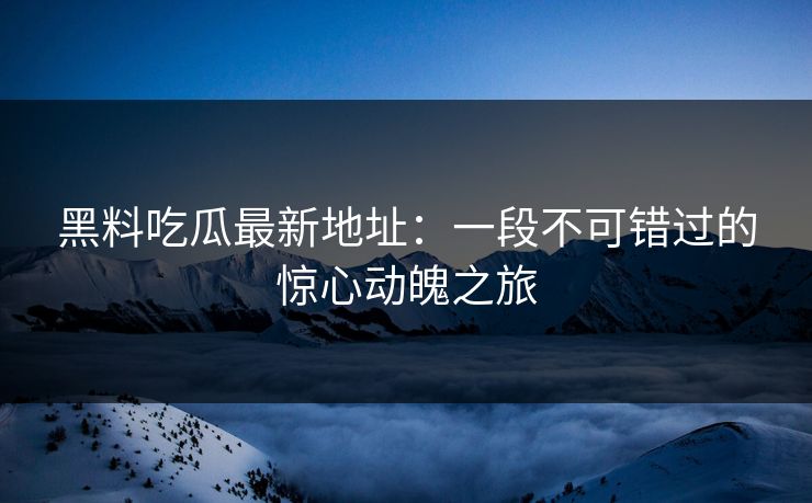 黑料吃瓜最新地址：一段不可错过的惊心动魄之旅