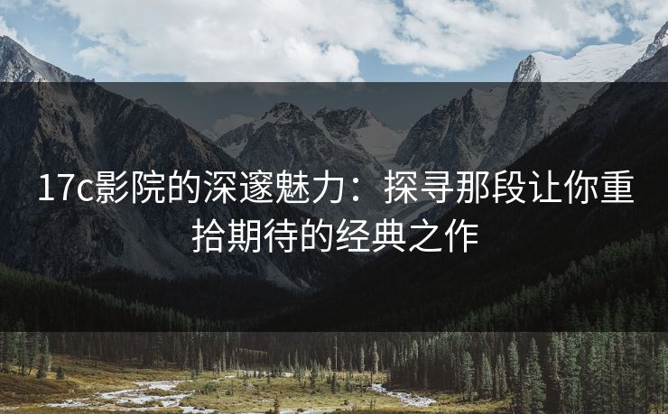 17c影院的深邃魅力：探寻那段让你重拾期待的经典之作