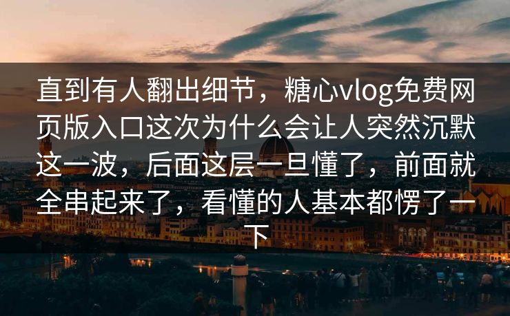 直到有人翻出细节，糖心vlog免费网页版入口这次为什么会让人突然沉默这一波，后面这层一旦懂了，前面就全串起来了，看懂的人基本都愣了一下
